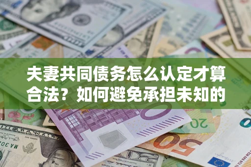 武汉夫妻共同债务怎么认定才算合法？如何避免承担未知的债务风险？