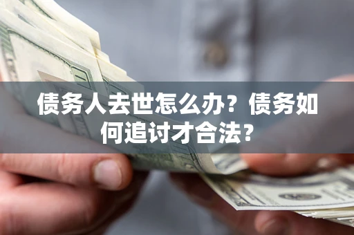 武汉债务人去世怎么办？债务如何追讨才合法？