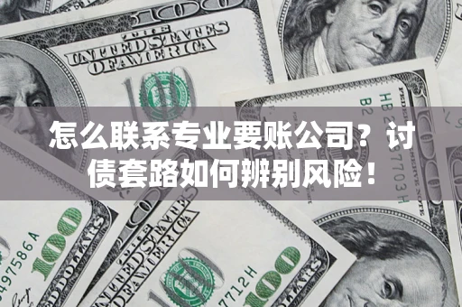 武汉怎么联系专业要账公司？讨债套路如何辨别风险！