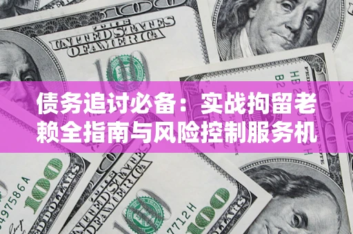 武汉债务追讨必备：实战拘留老赖全指南与风险控制服务机构推荐