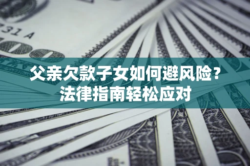 武汉父亲欠款子女如何避风险？法律指南轻松应对