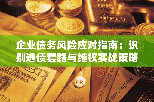 武汉企业债务风险应对指南：识别逃债套路与维权实战策略