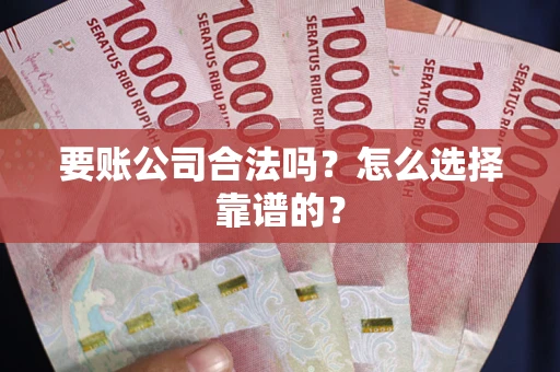 武汉要账公司合法吗？怎么选择靠谱的？