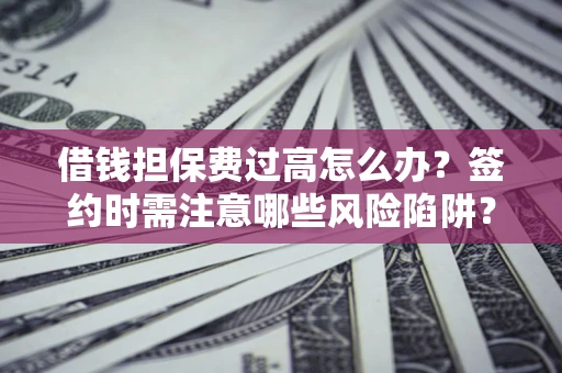 武汉借钱担保费过高怎么办？签约时需注意哪些风险陷阱？