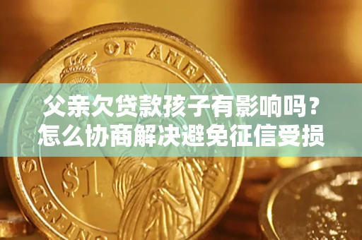 武汉父亲欠贷款孩子有影响吗？怎么协商解决避免征信受损？