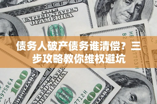 武汉债务人破产债务谁清偿?三步攻略教你维权避坑 武汉债务人破产债务谁清偿?三步攻略教你维权避坑