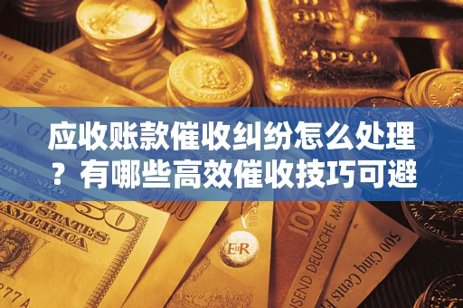武汉应收账款催收纠纷怎么处理？有哪些高效催收技巧可避免坏账？