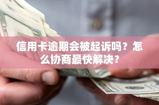 武汉信用卡逾期会被起诉吗？怎么协商最快解决？
