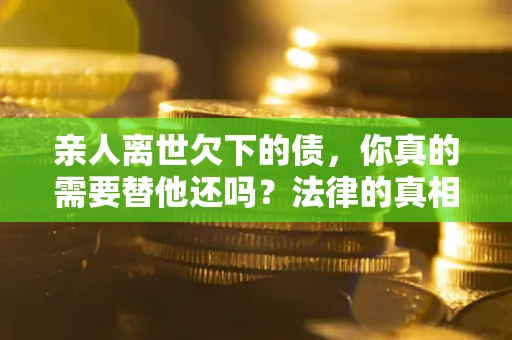 武汉亲人离世欠下的债，你真的需要替他还吗？法律的真相或许与你想的不一样