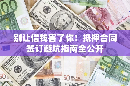 武汉别让借钱害了你！抵押合同签订避坑指南全公开