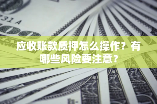 武汉应收账款质押怎么操作？有哪些风险要注意？