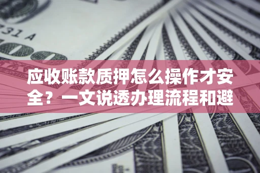 武汉应收账款质押怎么操作才安全？一文说透办理流程和避险绝招
